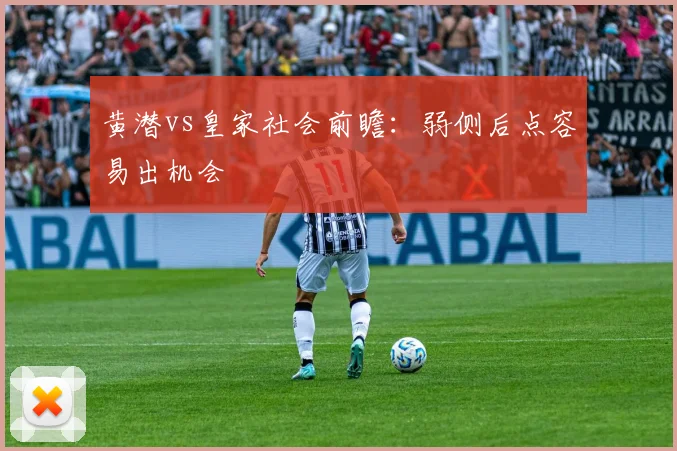 黄潜vs皇家社会前瞻：弱侧后点容易出机会