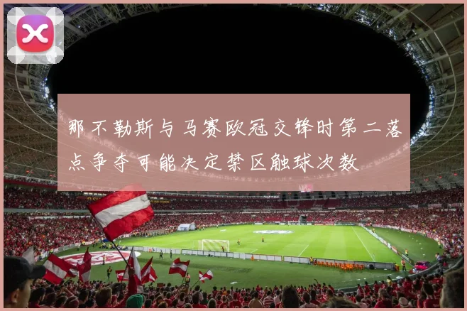 那不勒斯与马赛欧冠交锋时第二落点争夺可能决定禁区触球次数