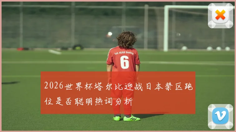 2026世界杯塔尔比迎战日本禁区跑位是否聪明热词分析