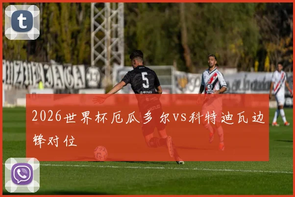 2026世界杯厄瓜多尔vs科特迪瓦边锋对位