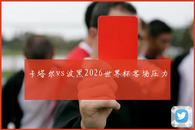 卡塔尔vs波黑2026世界杯客场压力
