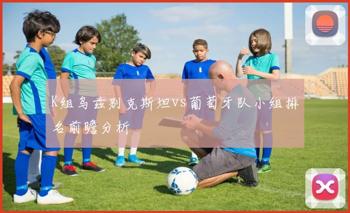K组乌兹别克斯坦vs葡萄牙队小组排名前瞻分析