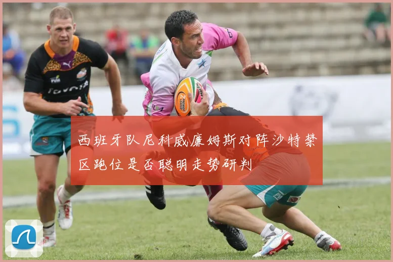 西班牙队尼科威廉姆斯对阵沙特禁区跑位是否聪明走势研判