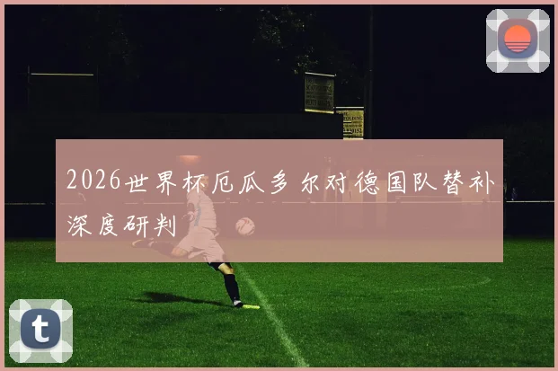 2026世界杯厄瓜多尔对德国队替补深度研判