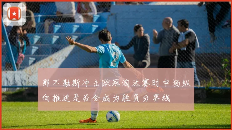 那不勒斯冲击欧冠淘汰赛时中场纵向推进是否会成为胜负分界线