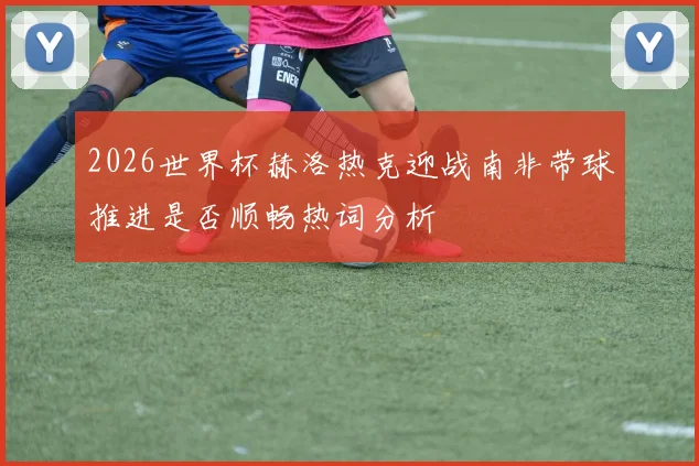 2026世界杯赫洛热克迎战南非带球推进是否顺畅热词分析