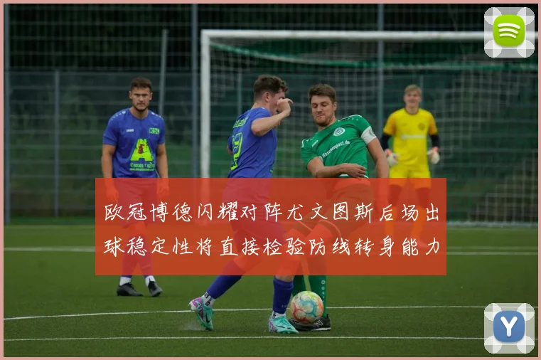 欧冠博德闪耀对阵尤文图斯后场出球稳定性将直接检验防线转身能力