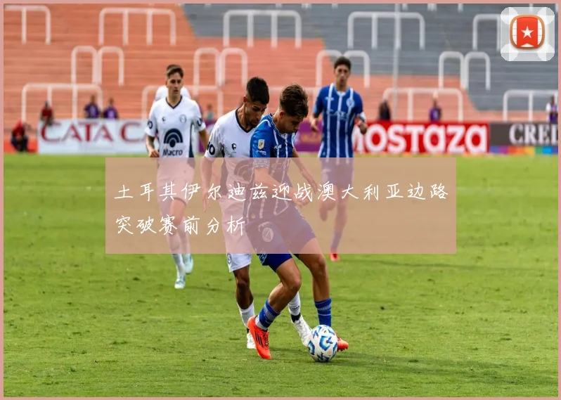 土耳其伊尔迪兹迎战澳大利亚边路突破赛前分析